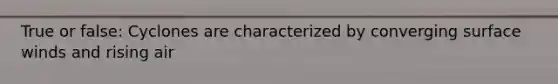True or false: Cyclones are characterized by converging surface winds and rising air