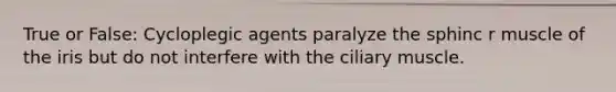 True or False: Cycloplegic agents paralyze the sphinc r muscle of the iris but do not interfere with the ciliary muscle.