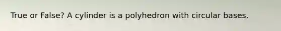 True or False? A cylinder is a polyhedron with circular bases.