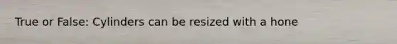 True or False: Cylinders can be resized with a hone