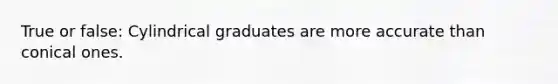 True or false: Cylindrical graduates are more accurate than conical ones.