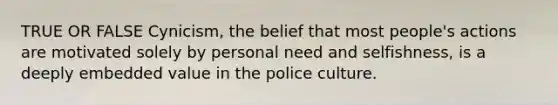 TRUE OR FALSE Cynicism, the belief that most people's actions are motivated solely by personal need and selfishness, is a deeply embedded value in the police culture.