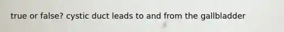 true or false? cystic duct leads to and from the gallbladder