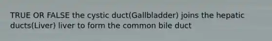 TRUE OR FALSE the cystic duct(Gallbladder) joins the hepatic ducts(Liver) liver to form the common bile duct