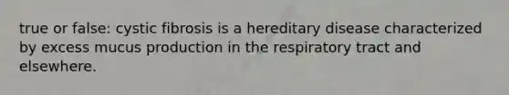 true or false: cystic fibrosis is a hereditary disease characterized by excess mucus production in the respiratory tract and elsewhere.