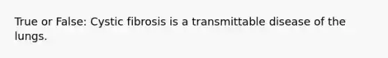 True or False: Cystic fibrosis is a transmittable disease of the lungs.