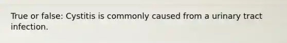 True or false: Cystitis is commonly caused from a urinary tract infection.