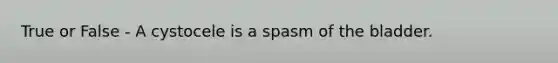 True or False - A cystocele is a spasm of the bladder.