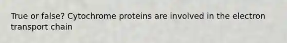 True or false? Cytochrome proteins are involved in the electron transport chain