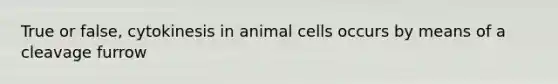 True or false, cytokinesis in animal cells occurs by means of a cleavage furrow