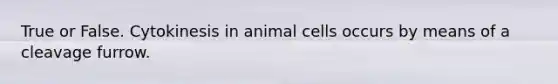 True or False. Cytokinesis in animal cells occurs by means of a cleavage furrow.