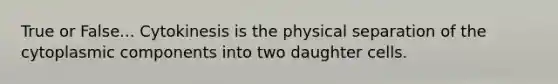 True or False... Cytokinesis is the physical separation of the cytoplasmic components into two daughter cells.