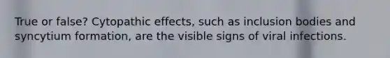 True or false? Cytopathic effects, such as inclusion bodies and syncytium formation, are the visible signs of viral infections.