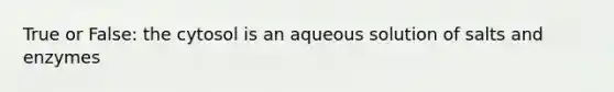 True or False: the cytosol is an aqueous solution of salts and enzymes