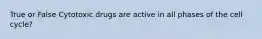 True or False Cytotoxic drugs are active in all phases of the cell cycle?