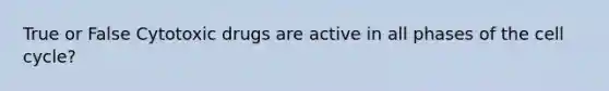 True or False Cytotoxic drugs are active in all phases of the cell cycle?