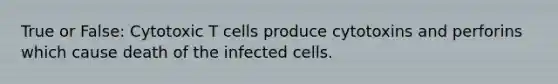 True or False: Cytotoxic T cells produce cytotoxins and perforins which cause death of the infected cells.