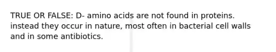 TRUE OR FALSE: D- amino acids are not found in proteins. instead they occur in nature, most often in bacterial cell walls and in some antibiotics.