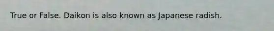 True or False. Daikon is also known as Japanese radish.