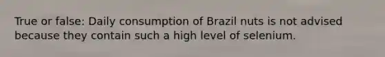 True or false: Daily consumption of Brazil nuts is not advised because they contain such a high level of selenium.