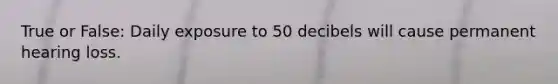 True or False: Daily exposure to 50 decibels will cause permanent hearing loss.