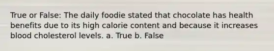 True or False: The daily foodie stated that chocolate has health benefits due to its high calorie content and because it increases blood cholesterol levels. a. True b. False