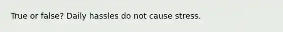 True or false? Daily hassles do not cause stress.
