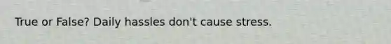 True or False? Daily hassles don't cause stress.