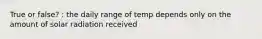 True or false? : the daily range of temp depends only on the amount of solar radiation received