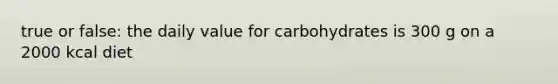 true or false: the daily value for carbohydrates is 300 g on a 2000 kcal diet