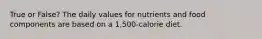 True or False? The daily values for nutrients and food components are based on a 1,500-calorie diet.