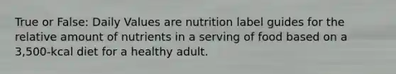 True or False: Daily Values are nutrition label guides for the relative amount of nutrients in a serving of food based on a 3,500-kcal diet for a healthy adult.