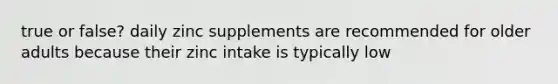 true or false? daily zinc supplements are recommended for older adults because their zinc intake is typically low