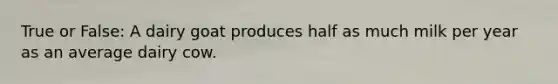 True or False: A dairy goat produces half as much milk per year as an average dairy cow.