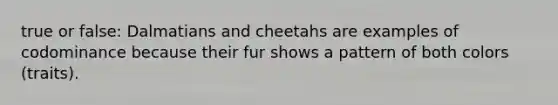 true or false: Dalmatians and cheetahs are examples of codominance because their fur shows a pattern of both colors (traits).