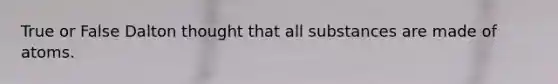 True or False Dalton thought that all substances are made of atoms.