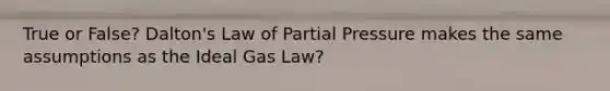 True or False? Dalton's Law of Partial Pressure makes the same assumptions as the Ideal Gas Law?