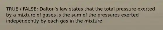 TRUE / FALSE: Daltonʹs law states that the total pressure exerted by a mixture of gases is the sum of the pressures exerted independently by each gas in the mixture