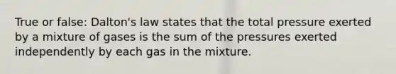 True or false: Dalton's law states that the total pressure exerted by a mixture of gases is the sum of the pressures exerted independently by each gas in the mixture.