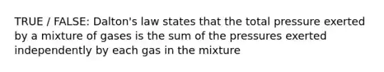 TRUE / FALSE: Dalton's law states that the total pressure exerted by a mixture of gases is the sum of the pressures exerted independently by each gas in the mixture