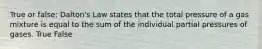True or false: Dalton's Law states that the total pressure of a gas mixture is equal to the sum of the individual partial pressures of gases. True False