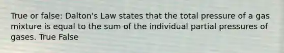 True or false: Dalton's Law states that the total pressure of a gas mixture is equal to the sum of the individual partial pressures of gases. True False