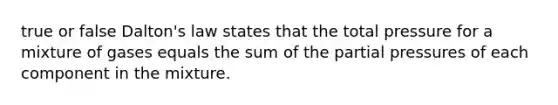 true or false Dalton's law states that the total pressure for a mixture of gases equals the sum of the partial pressures of each component in the mixture.