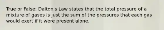 True or False: Dalton's Law states that the total pressure of a mixture of gases is just the sum of the pressures that each gas would exert if it were present alone.