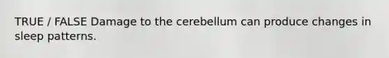 TRUE / FALSE Damage to the cerebellum can produce changes in sleep patterns.