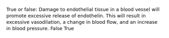 True or false: Damage to endothelial tissue in a blood vessel will promote excessive release of endothelin. This will result in excessive vasodilation, a change in blood flow, and an increase in blood pressure. False True