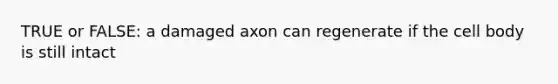 TRUE or FALSE: a damaged axon can regenerate if the cell body is still intact