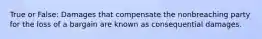 True or False: Damages that compensate the nonbreaching party for the loss of a bargain are known as consequential damages.