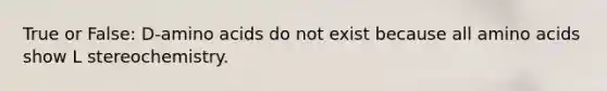 True or False: D-amino acids do not exist because all amino acids show L stereochemistry.