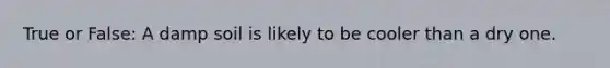 True or False: A damp soil is likely to be cooler than a dry one.